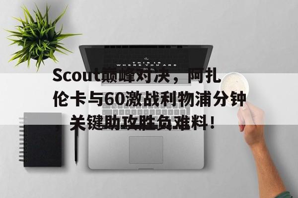 关于Scout巅峰对决，阿扎伦卡与60激战利物浦分钟，关键助攻胜负难料！的信息欧博